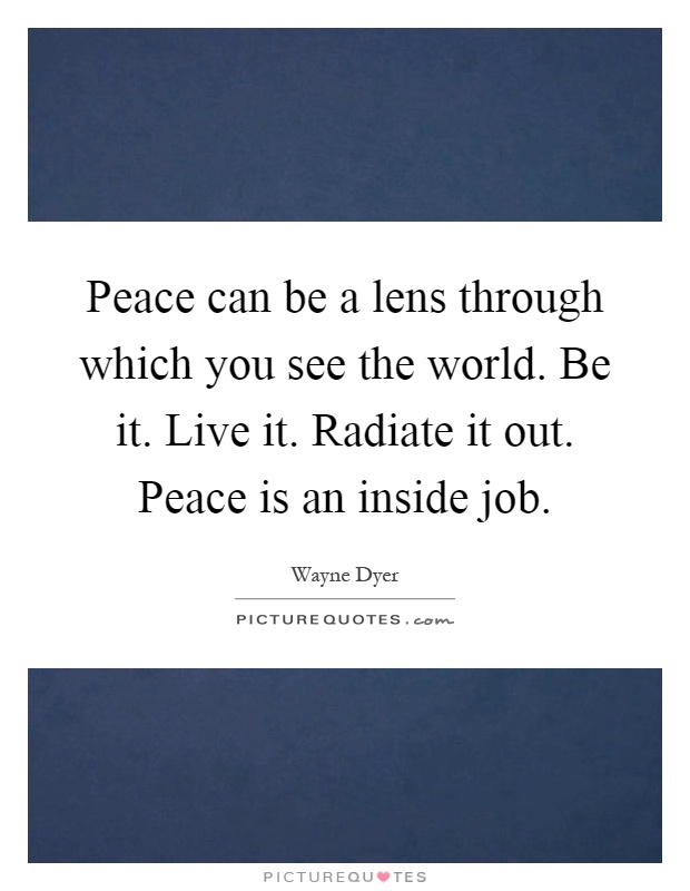 Peace can be a lens through which you see the world. Be it. Live it. Radiate it out. Peace is an inside job Picture Quote #1
