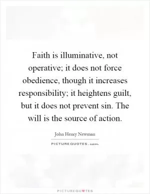 Faith is illuminative, not operative; it does not force obedience, though it increases responsibility; it heightens guilt, but it does not prevent sin. The will is the source of action Picture Quote #1