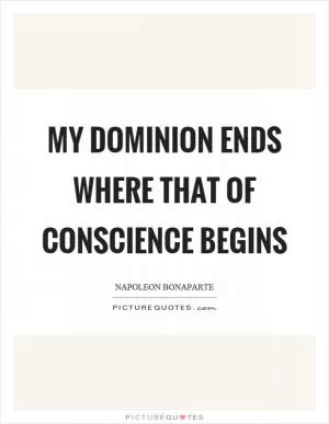 My dominion ends where that of conscience begins Picture Quote #1