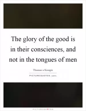 The glory of the good is in their consciences, and not in the tongues of men Picture Quote #1