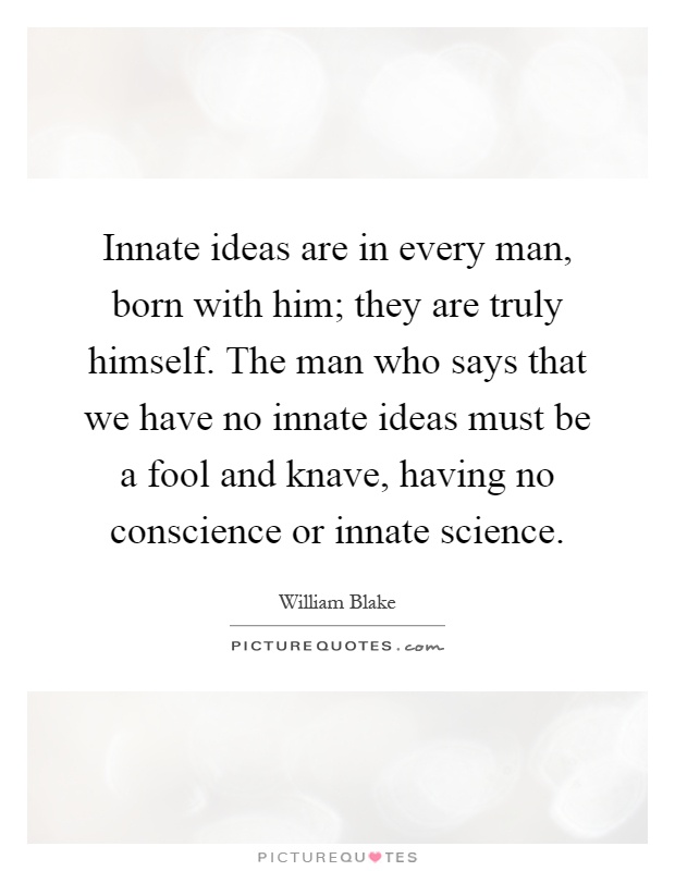 Innate ideas are in every man, born with him; they are truly himself. The man who says that we have no innate ideas must be a fool and knave, having no conscience or innate science Picture Quote #1