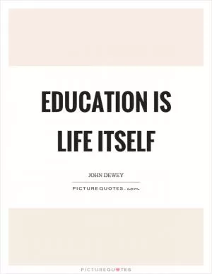 Education is life itself Picture Quote #1