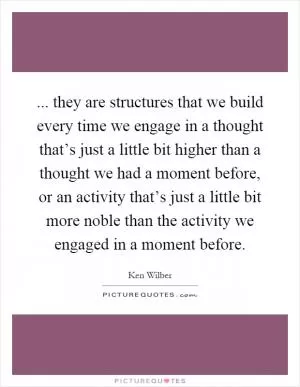 ... they are structures that we build every time we engage in a thought that’s just a little bit higher than a thought we had a moment before, or an activity that’s just a little bit more noble than the activity we engaged in a moment before Picture Quote #1