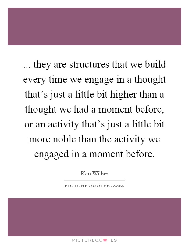 ... they are structures that we build every time we engage in a thought that's just a little bit higher than a thought we had a moment before, or an activity that's just a little bit more noble than the activity we engaged in a moment before Picture Quote #1