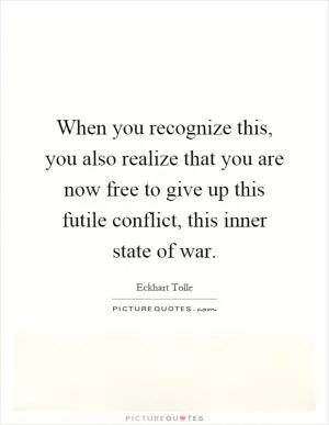 When you recognize this, you also realize that you are now free to give up this futile conflict, this inner state of war Picture Quote #1