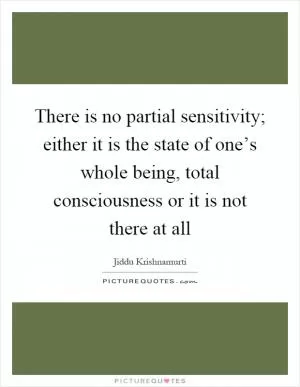 There is no partial sensitivity; either it is the state of one’s whole being, total consciousness or it is not there at all Picture Quote #1