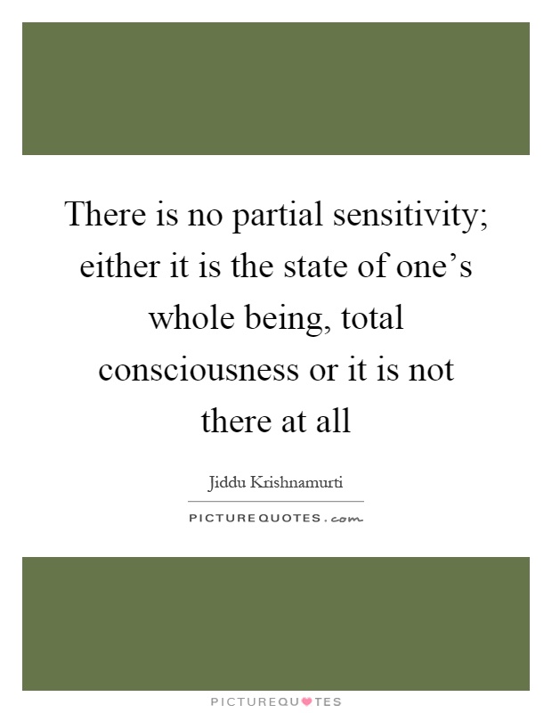 There is no partial sensitivity; either it is the state of one's whole being, total consciousness or it is not there at all Picture Quote #1