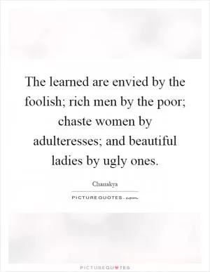The learned are envied by the foolish; rich men by the poor; chaste women by adulteresses; and beautiful ladies by ugly ones Picture Quote #1