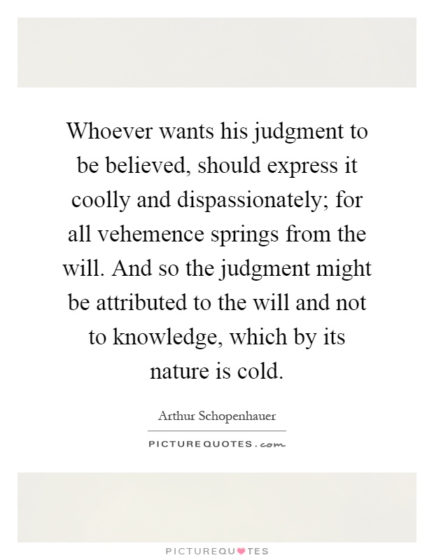 Whoever wants his judgment to be believed, should express it coolly and dispassionately; for all vehemence springs from the will. And so the judgment might be attributed to the will and not to knowledge, which by its nature is cold Picture Quote #1