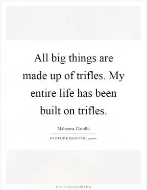 All big things are made up of trifles. My entire life has been built on trifles Picture Quote #1