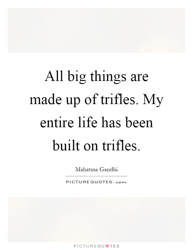 All big things are made up of trifles. My entire life has been built on trifles Picture Quote #1
