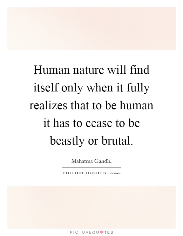 Human nature will find itself only when it fully realizes that to be human it has to cease to be beastly or brutal Picture Quote #1