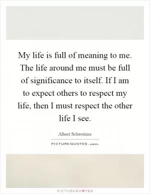My life is full of meaning to me. The life around me must be full of significance to itself. If I am to expect others to respect my life, then I must respect the other life I see Picture Quote #1