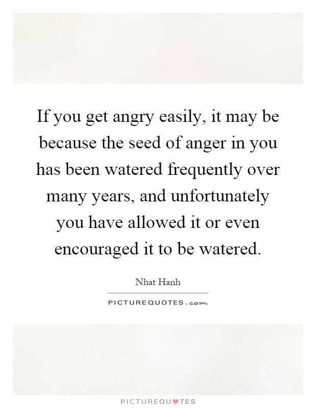If you get angry easily, it may be because the seed of anger in you has been watered frequently over many years, and unfortunately you have allowed it or even encouraged it to be watered Picture Quote #1