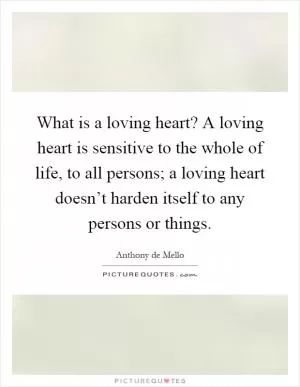 What is a loving heart? A loving heart is sensitive to the whole of life, to all persons; a loving heart doesn’t harden itself to any persons or things Picture Quote #1