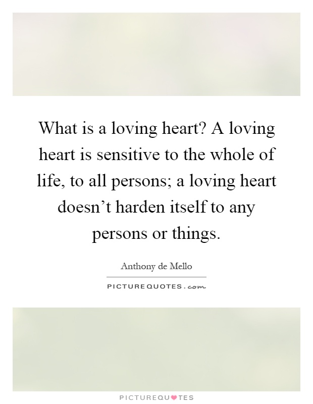 What is a loving heart? A loving heart is sensitive to the whole of life, to all persons; a loving heart doesn't harden itself to any persons or things Picture Quote #1