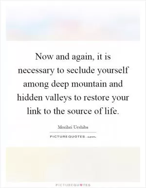 Now and again, it is necessary to seclude yourself among deep mountain and hidden valleys to restore your link to the source of life Picture Quote #1