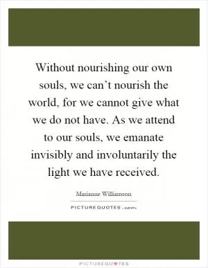 Without nourishing our own souls, we can’t nourish the world, for we cannot give what we do not have. As we attend to our souls, we emanate invisibly and involuntarily the light we have received Picture Quote #1