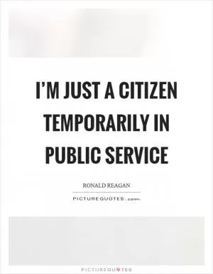 I’m just a citizen temporarily in public service Picture Quote #1