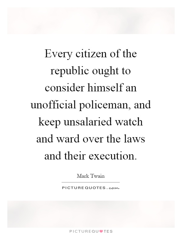 Every citizen of the republic ought to consider himself an unofficial policeman, and keep unsalaried watch and ward over the laws and their execution Picture Quote #1