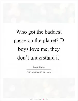 Who got the baddest pussy on the planet? D boys love me, they don’t understand it Picture Quote #1