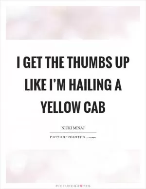 I get the thumbs up like I’m hailing a yellow cab Picture Quote #1