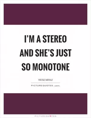 I’m a stereo and she’s just so monotone Picture Quote #1