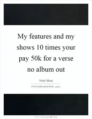 My features and my shows 10 times your pay 50k for a verse no album out Picture Quote #1