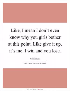Like, I mean I don’t even know why you girls bother at this point. Like give it up, it’s me. I win and you lose Picture Quote #1