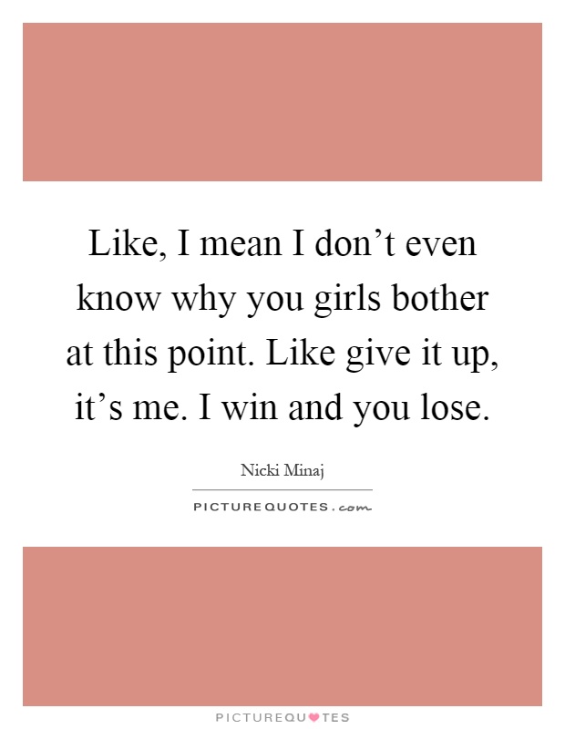 Like, I mean I don't even know why you girls bother at this point. Like give it up, it's me. I win and you lose Picture Quote #1