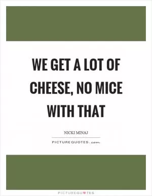 We get a lot of cheese, no mice with that Picture Quote #1