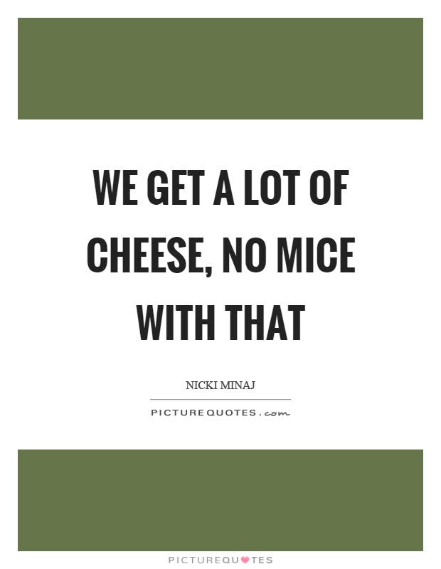 We get a lot of cheese, no mice with that Picture Quote #1