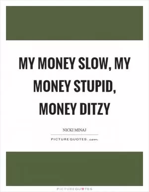My money slow, my money stupid, money ditzy Picture Quote #1