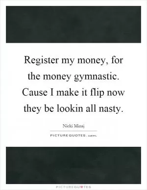 Register my money, for the money gymnastic. Cause I make it flip now they be lookin all nasty Picture Quote #1