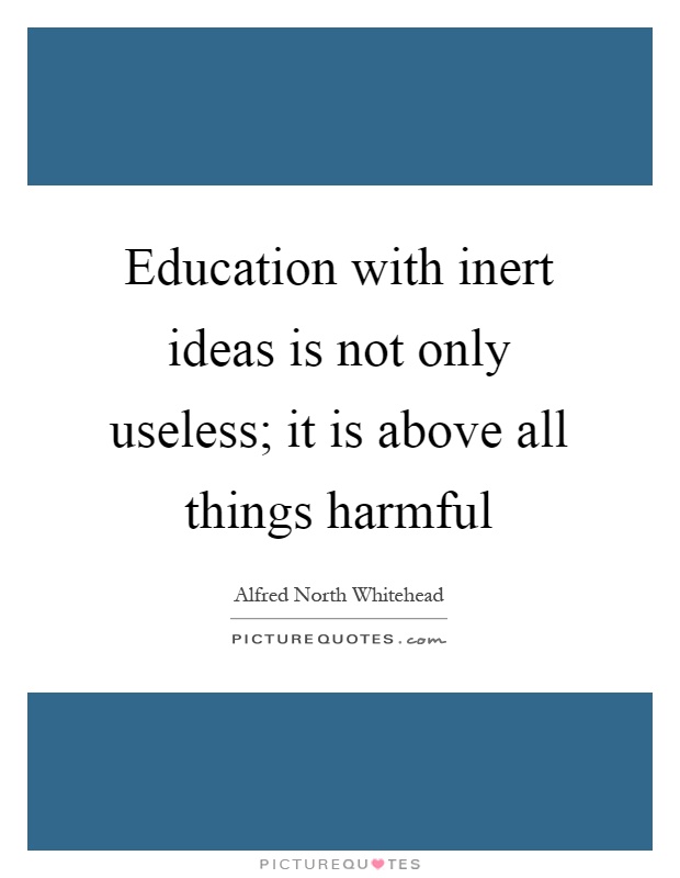 Education with inert ideas is not only useless; it is above all things harmful Picture Quote #1