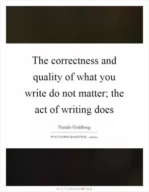 The correctness and quality of what you write do not matter; the act of writing does Picture Quote #1