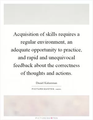 Acquisition of skills requires a regular environment, an adequate opportunity to practice, and rapid and unequivocal feedback about the correctness of thoughts and actions Picture Quote #1