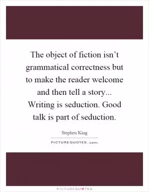The object of fiction isn’t grammatical correctness but to make the reader welcome and then tell a story... Writing is seduction. Good talk is part of seduction Picture Quote #1