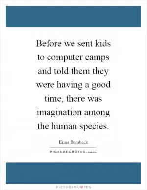 Before we sent kids to computer camps and told them they were having a good time, there was imagination among the human species Picture Quote #1