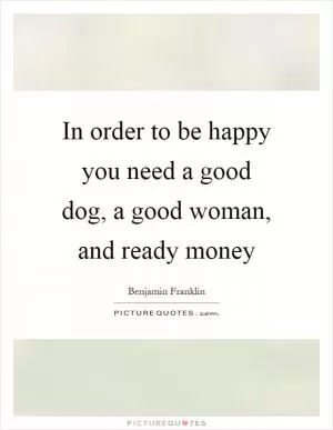 In order to be happy you need a good dog, a good woman, and ready money Picture Quote #1