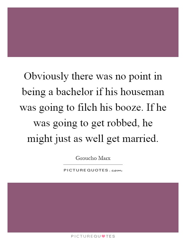 Obviously there was no point in being a bachelor if his houseman was going to filch his booze. If he was going to get robbed, he might just as well get married Picture Quote #1