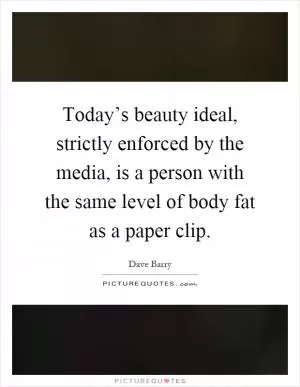 Today’s beauty ideal, strictly enforced by the media, is a person with the same level of body fat as a paper clip Picture Quote #1