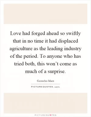 Love had forged ahead so swiftly that in no time it had displaced agriculture as the leading industry of the period. To anyone who has tried both, this won’t come as much of a surprise Picture Quote #1
