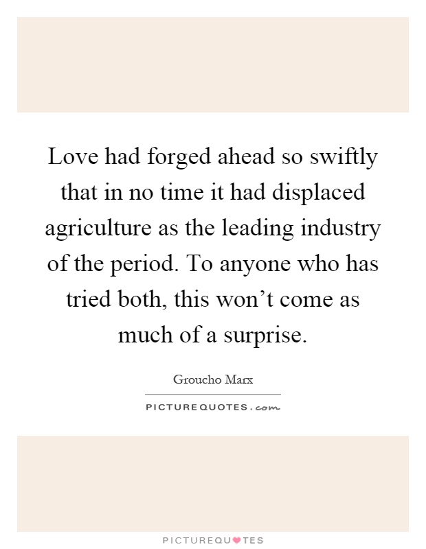 Love had forged ahead so swiftly that in no time it had displaced agriculture as the leading industry of the period. To anyone who has tried both, this won't come as much of a surprise Picture Quote #1