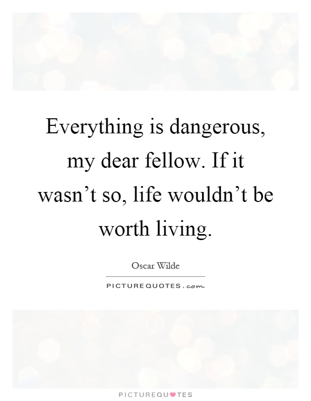 Everything is dangerous, my dear fellow. If it wasn't so, life wouldn't be worth living Picture Quote #1