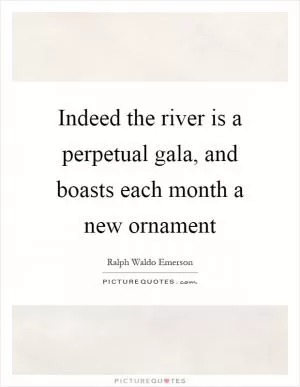 Indeed the river is a perpetual gala, and boasts each month a new ornament Picture Quote #1