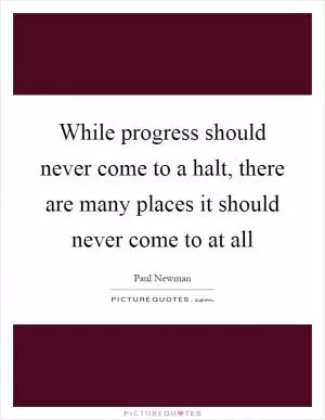 While progress should never come to a halt, there are many places it should never come to at all Picture Quote #1