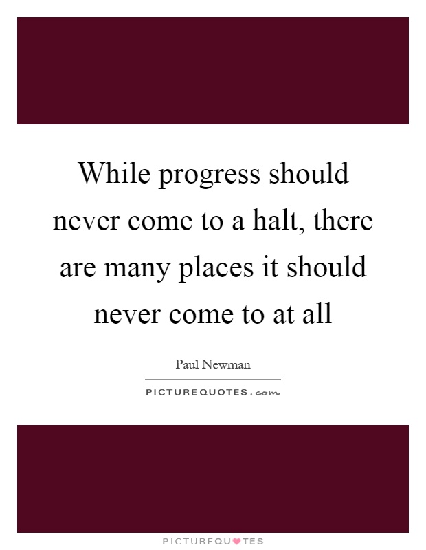 While progress should never come to a halt, there are many places it should never come to at all Picture Quote #1