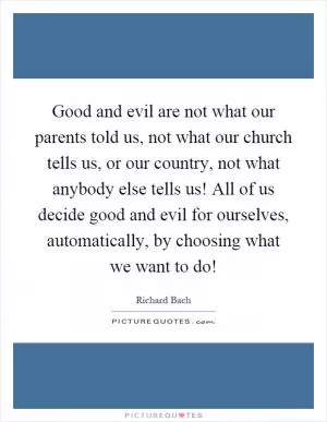 Good and evil are not what our parents told us, not what our church tells us, or our country, not what anybody else tells us! All of us decide good and evil for ourselves, automatically, by choosing what we want to do! Picture Quote #1