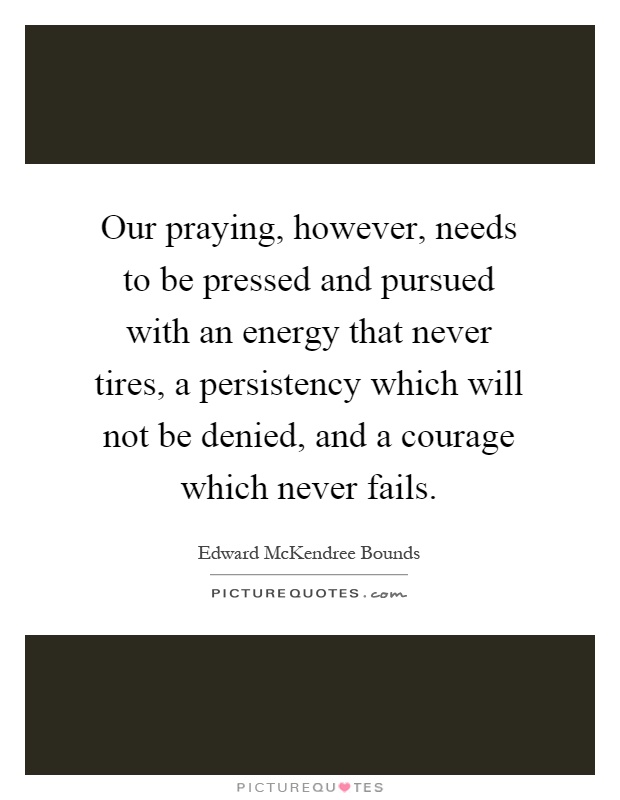 Our praying, however, needs to be pressed and pursued with an energy that never tires, a persistency which will not be denied, and a courage which never fails Picture Quote #1